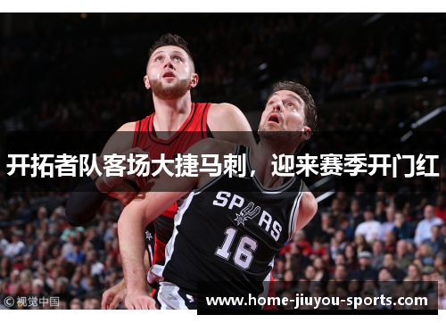 开拓者队客场大捷马刺，迎来赛季开门红